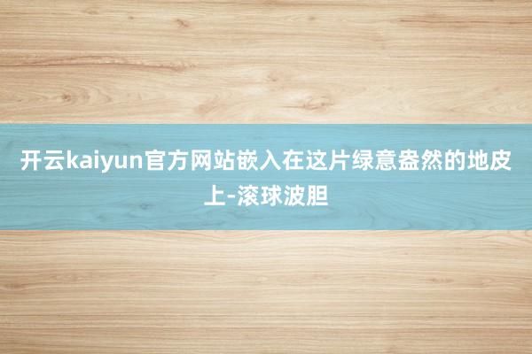 开云kaiyun官方网站嵌入在这片绿意盎然的地皮上-滚球波胆