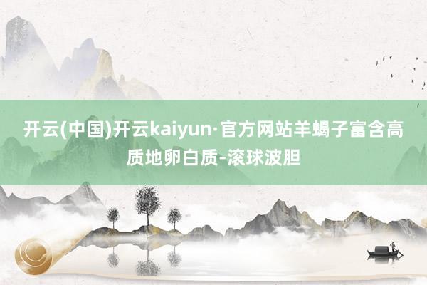 开云(中国)开云kaiyun·官方网站羊蝎子富含高质地卵白质-滚球波胆