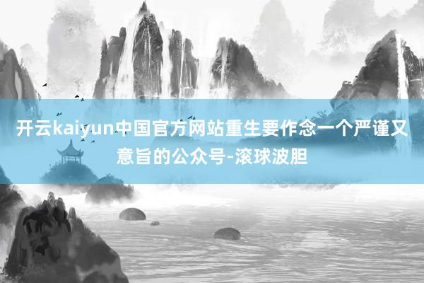 开云kaiyun中国官方网站重生要作念一个严谨又意旨的公众号-滚球波胆