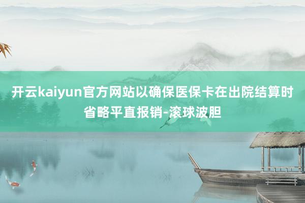 开云kaiyun官方网站以确保医保卡在出院结算时省略平直报销-滚球波胆