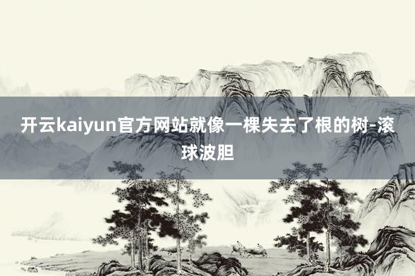 开云kaiyun官方网站就像一棵失去了根的树-滚球波胆