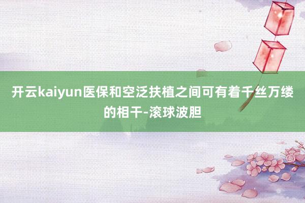 开云kaiyun医保和空泛扶植之间可有着千丝万缕的相干-滚球波胆