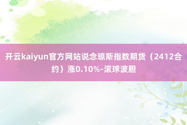 开云kaiyun官方网站说念琼斯指数期货（2412合约）涨0.10%-滚球波胆