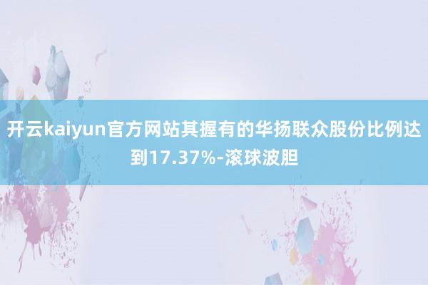 开云kaiyun官方网站其握有的华扬联众股份比例达到17.37%-滚球波胆