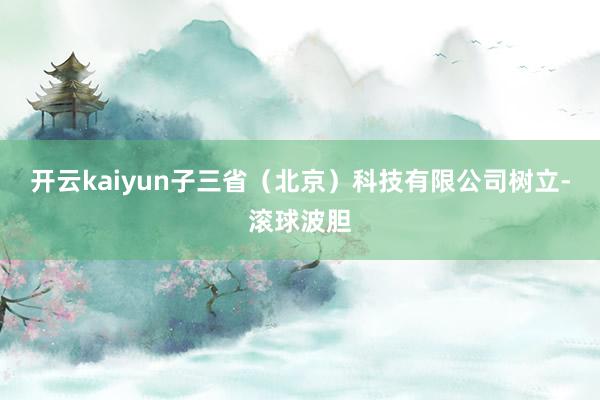 开云kaiyun子三省（北京）科技有限公司树立-滚球波胆