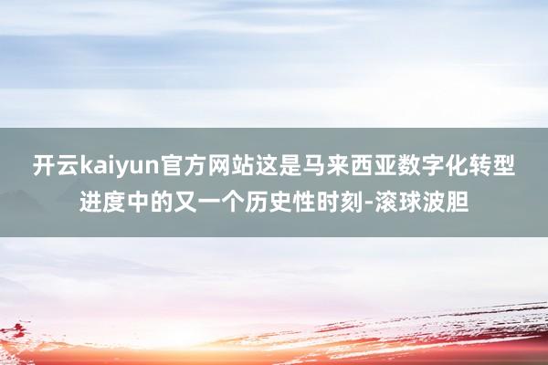 开云kaiyun官方网站这是马来西亚数字化转型进度中的又一个历史性时刻-滚球波胆