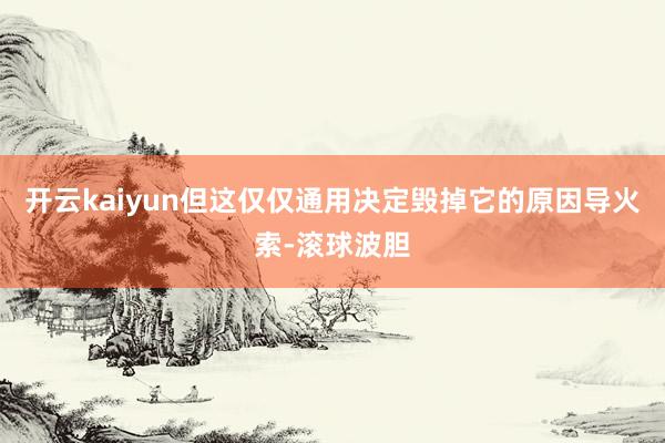 开云kaiyun但这仅仅通用决定毁掉它的原因导火索-滚球波胆