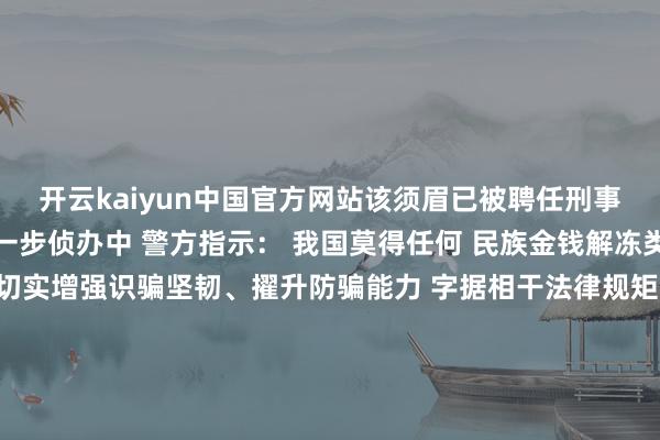 开云kaiyun中国官方网站该须眉已被聘任刑事强制法子 案件正在进一步侦办中 警方指示： 我国莫得任何 民族金钱解冻类名目和组织 请天下切实增强识骗坚韧、擢升防骗能力 字据相干法律规矩 但凡转发、饱读励、宣传 民族金钱解冻类信息 大概招募会员、组织东说念主员犯罪汇注的 均涉嫌罪犯违警 公安机关将照章严厉查处 如发现相通罪犯违警陈迹 请立即向公安机关举报 发布于：北京市-滚球波胆