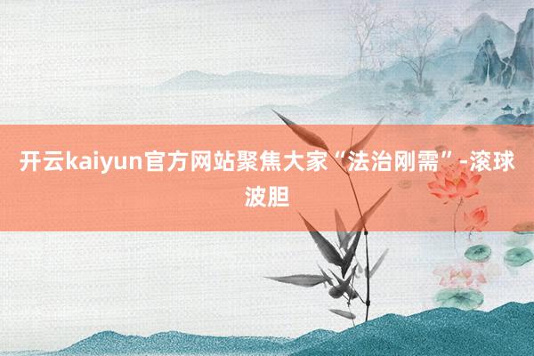 开云kaiyun官方网站聚焦大家“法治刚需”-滚球波胆