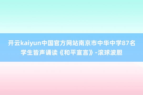 开云kaiyun中国官方网站南京市中华中学87名学生皆声诵读《和平宣言》-滚球波胆