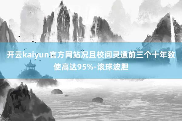 开云kaiyun官方网站况且校阅灵通前三个十年致使高达95%-滚球波胆