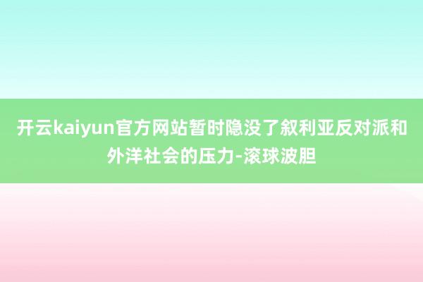 开云kaiyun官方网站暂时隐没了叙利亚反对派和外洋社会的压力-滚球波胆