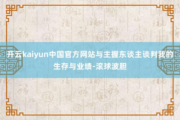 开云kaiyun中国官方网站与主握东谈主谈判我的生存与业绩-滚球波胆