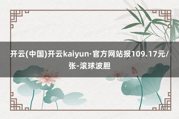 开云(中国)开云kaiyun·官方网站报109.17元/张-滚球波胆