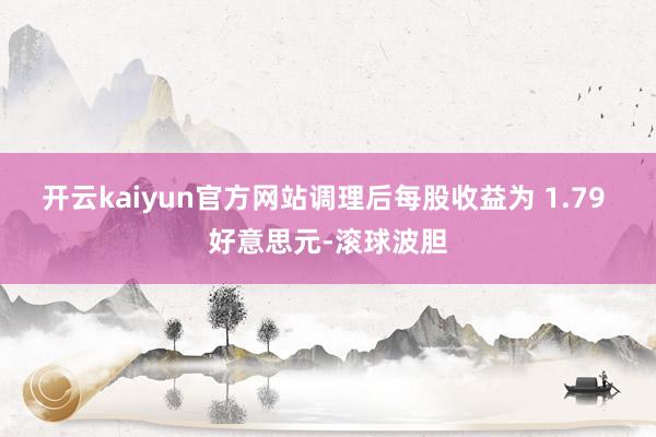 开云kaiyun官方网站调理后每股收益为 1.79 好意思元-滚球波胆