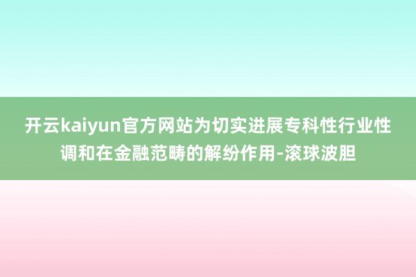 开云kaiyun官方网站为切实进展专科性行业性调和在金融范畴的解纷作用-滚球波胆