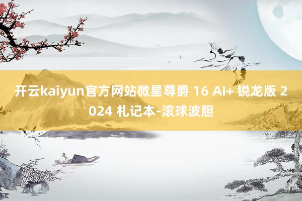 开云kaiyun官方网站微星尊爵 16 AI+ 锐龙版 2024 札记本-滚球波胆