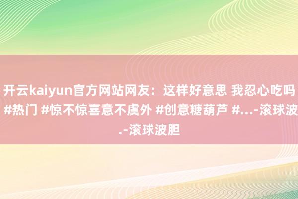 开云kaiyun官方网站网友：这样好意思 我忍心吃吗？ #热门 #惊不惊喜意不虞外 #创意糖葫芦 #...-滚球波胆