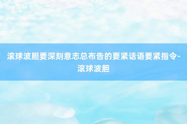 滚球波胆要深刻意志总布告的要紧话语要紧指令-滚球波胆