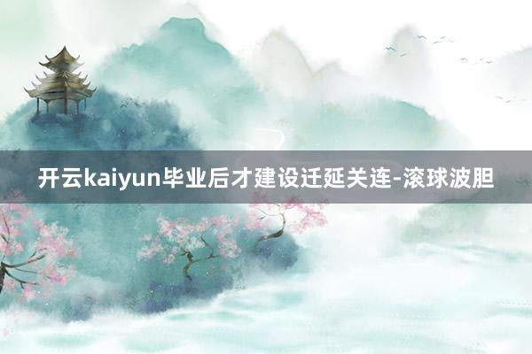 开云kaiyun毕业后才建设迁延关连-滚球波胆