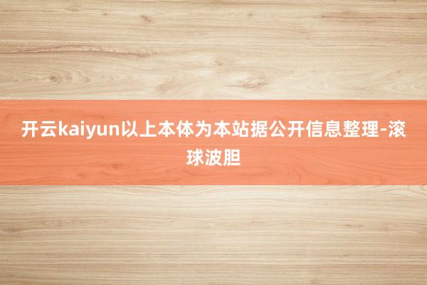 开云kaiyun以上本体为本站据公开信息整理-滚球波胆