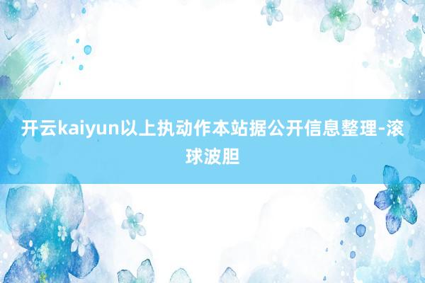 开云kaiyun以上执动作本站据公开信息整理-滚球波胆