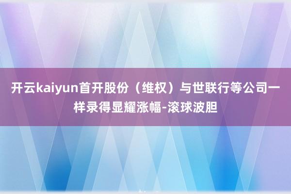 开云kaiyun首开股份（维权）与世联行等公司一样录得显耀涨幅-滚球波胆