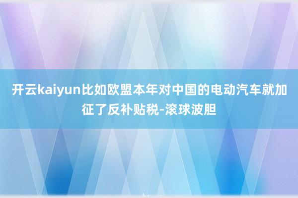 开云kaiyun比如欧盟本年对中国的电动汽车就加征了反补贴税-滚球波胆