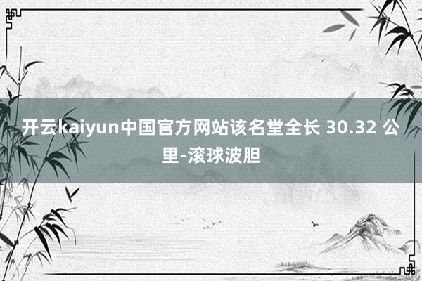 开云kaiyun中国官方网站该名堂全长 30.32 公里-滚球波胆