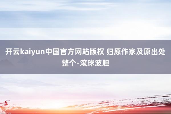 开云kaiyun中国官方网站版权 归原作家及原出处整个-滚球波胆