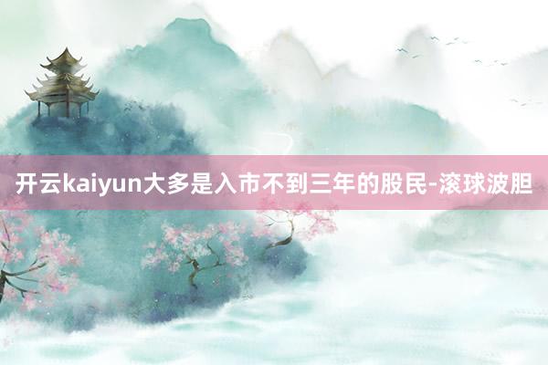 开云kaiyun大多是入市不到三年的股民-滚球波胆