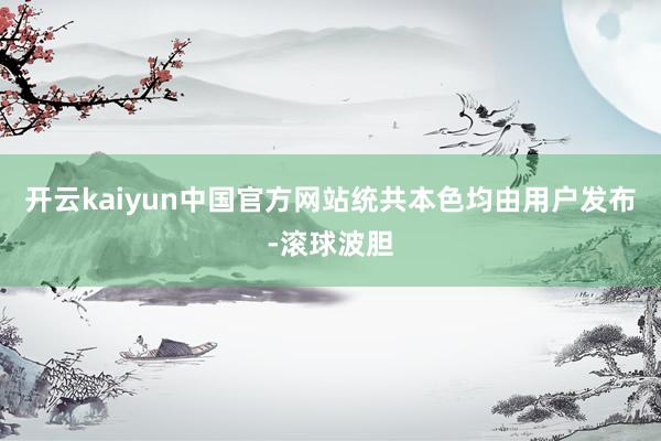 开云kaiyun中国官方网站统共本色均由用户发布-滚球波胆