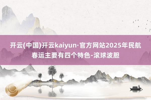 开云(中国)开云kaiyun·官方网站2025年民航春运主要有四个特色-滚球波胆