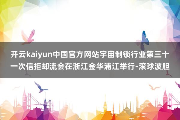 开云kaiyun中国官方网站宇宙制锁行业第三十一次信拒却流会在浙江金华浦江举行-滚球波胆