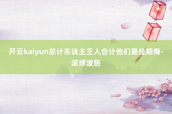 开云kaiyun总计东谈主王人合计他们最佳期侮-滚球波胆