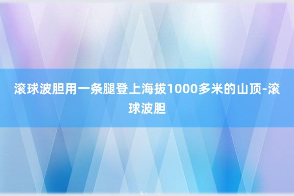 滚球波胆用一条腿登上海拔1000多米的山顶-滚球波胆