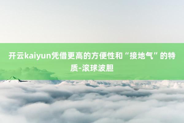 开云kaiyun凭借更高的方便性和“接地气”的特质-滚球波胆