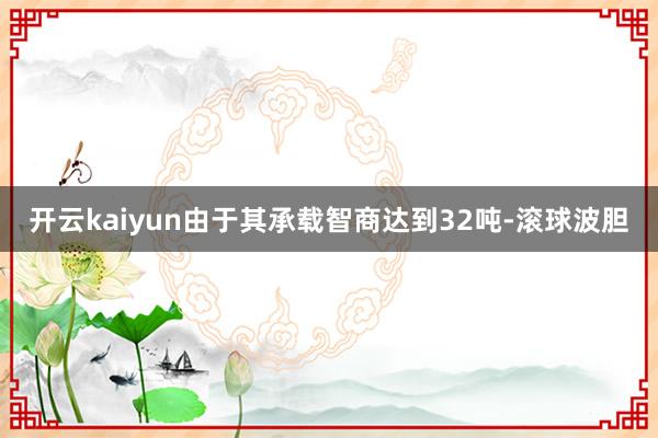 开云kaiyun由于其承载智商达到32吨-滚球波胆