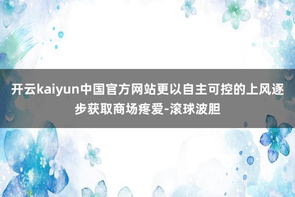 开云kaiyun中国官方网站更以自主可控的上风逐步获取商场疼爱-滚球波胆