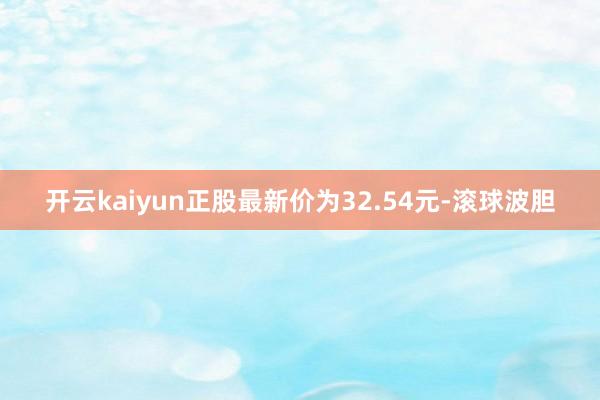 开云kaiyun正股最新价为32.54元-滚球波胆