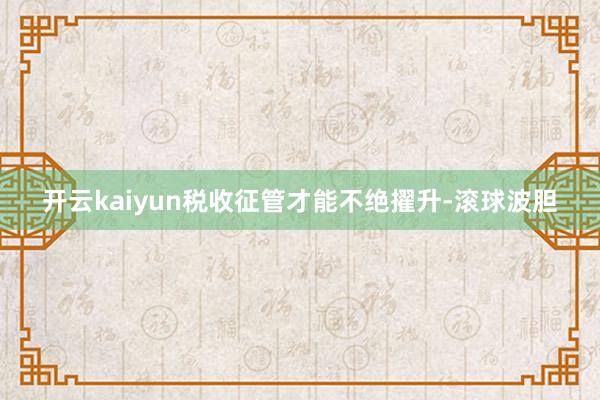 开云kaiyun税收征管才能不绝擢升-滚球波胆