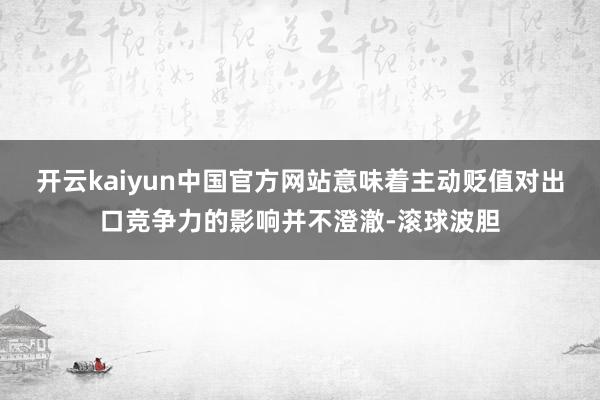 开云kaiyun中国官方网站意味着主动贬值对出口竞争力的影响并不澄澈-滚球波胆