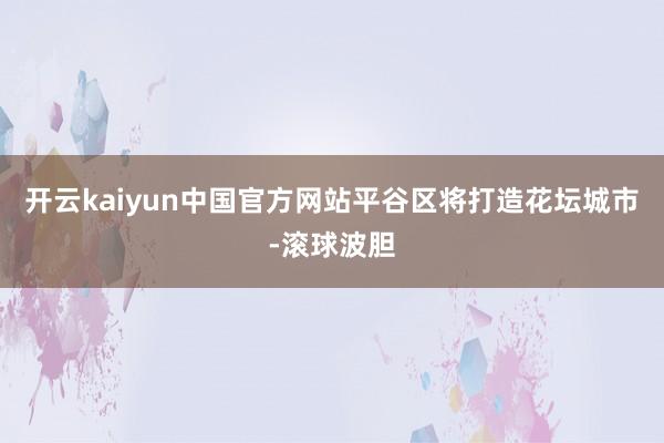 开云kaiyun中国官方网站平谷区将打造花坛城市-滚球波胆