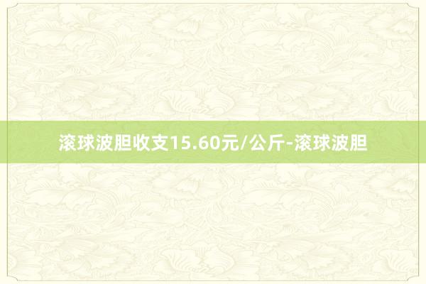 滚球波胆收支15.60元/公斤-滚球波胆