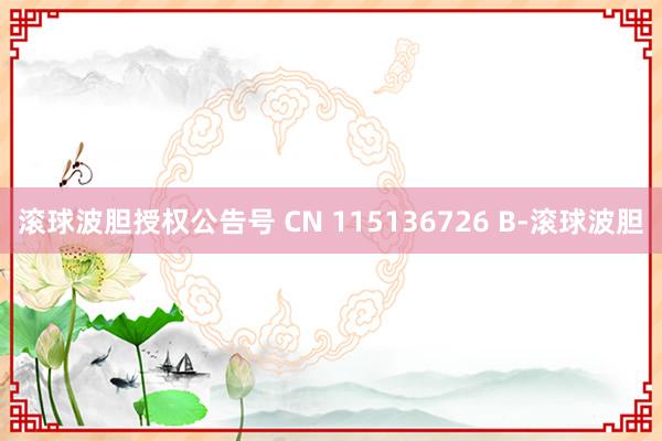 滚球波胆授权公告号 CN 115136726 B-滚球波胆