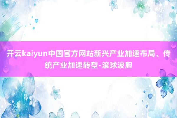 开云kaiyun中国官方网站新兴产业加速布局、传统产业加速转型-滚球波胆