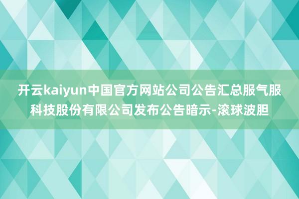 开云kaiyun中国官方网站公司公告汇总服气服科技股份有限公司发布公告暗示-滚球波胆