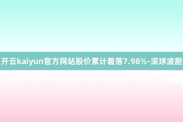 开云kaiyun官方网站股价累计着落7.98%-滚球波胆