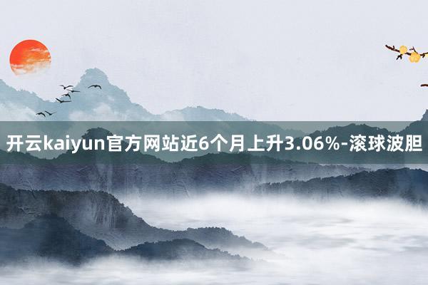 开云kaiyun官方网站近6个月上升3.06%-滚球波胆