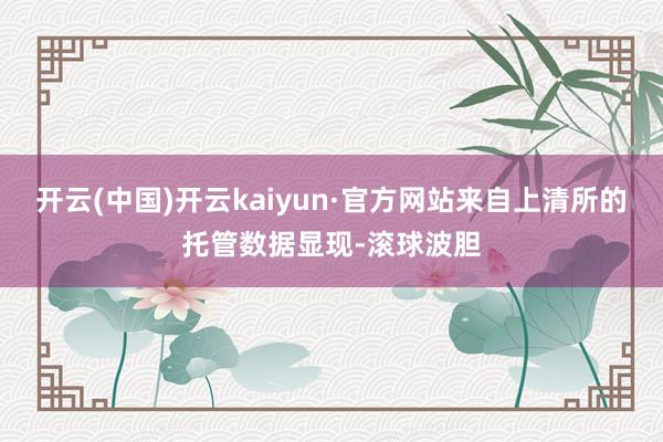 开云(中国)开云kaiyun·官方网站来自上清所的托管数据显现-滚球波胆